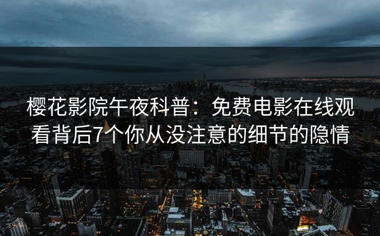 樱花影院午夜科普：免费电影在线观看背后7个你从没注意的细节的隐情