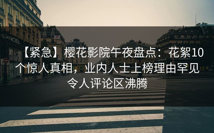 【紧急】樱花影院午夜盘点：花絮10个惊人真相，业内人士上榜理由罕见令人评论区沸腾