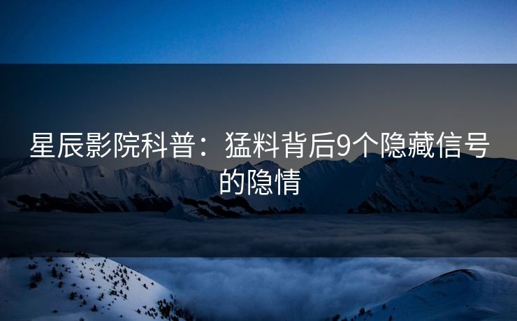星辰影院科普：猛料背后9个隐藏信号的隐情