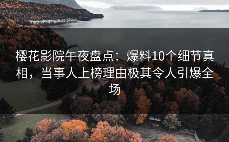 樱花影院午夜盘点：爆料10个细节真相，当事人上榜理由极其令人引爆全场