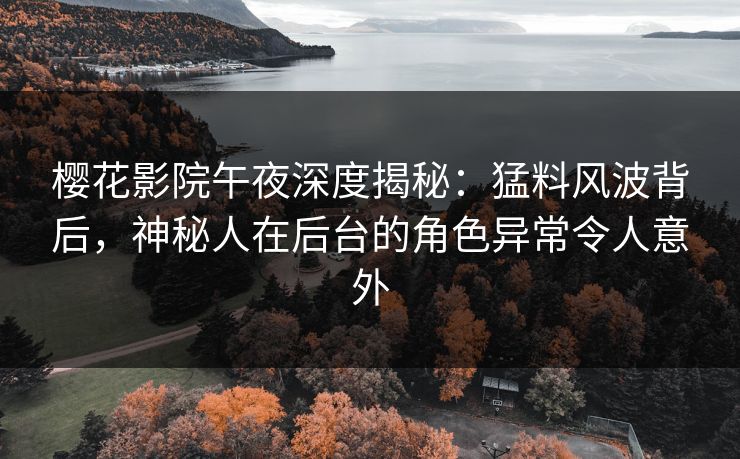 樱花影院午夜深度揭秘：猛料风波背后，神秘人在后台的角色异常令人意外