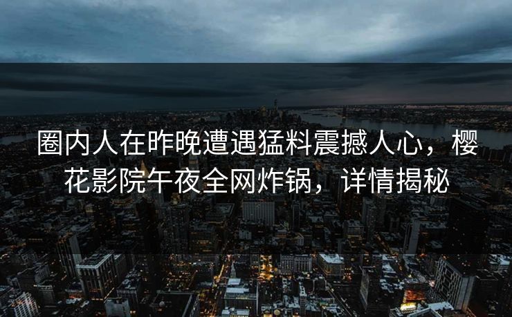圈内人在昨晚遭遇猛料震撼人心,樱花影院午夜全网炸锅,详情揭秘 圈内人在昨晚遭遇猛料震撼人心,樱花影院午夜全网炸锅,详情揭秘