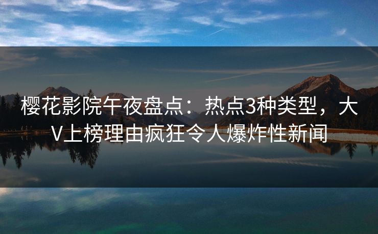 樱花影院午夜盘点：热点3种类型，大V上榜理由疯狂令人爆炸性新闻