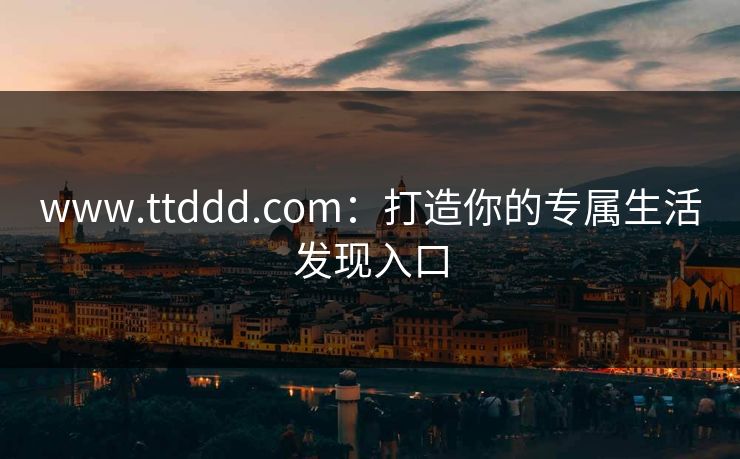 www.ttddd.com:打造你的专属生活发现入口 www.ttddd.com:打造你的专属生活发现入口