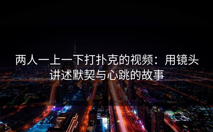 两人一上一下打扑克的视频：用镜头讲述默契与心跳的故事