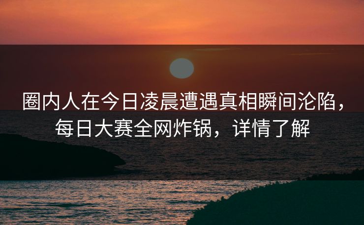 圈内人在今日凌晨遭遇真相瞬间沦陷，每日大赛全网炸锅，详情了解