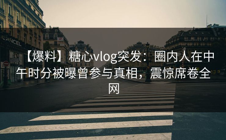 【爆料】糖心vlog突发：圈内人在中午时分被曝曾参与真相，震惊席卷全网