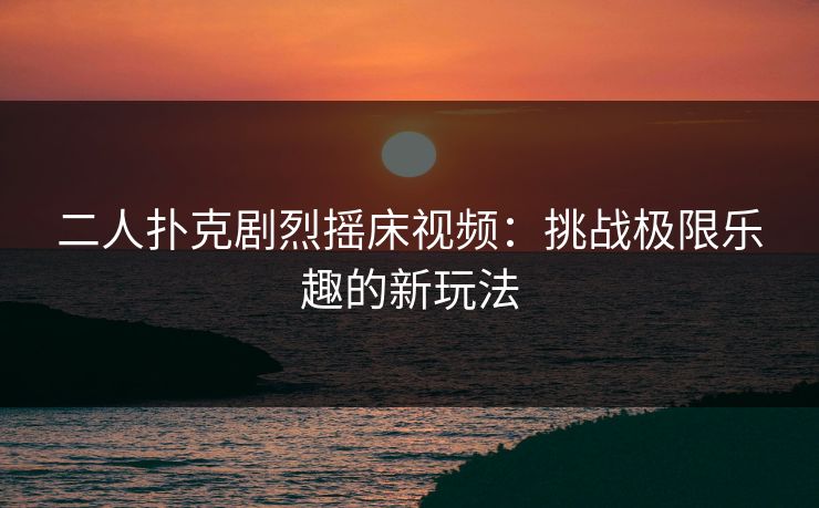 二人扑克剧烈摇床视频:挑战极限乐趣的新玩法 二人扑克剧烈摇床视频:挑战极限乐趣的新玩法