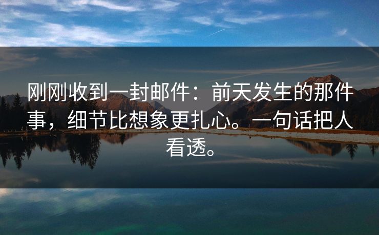 刚刚收到一封邮件：前天发生的那件事，细节比想象更扎心。一句话把人看透。