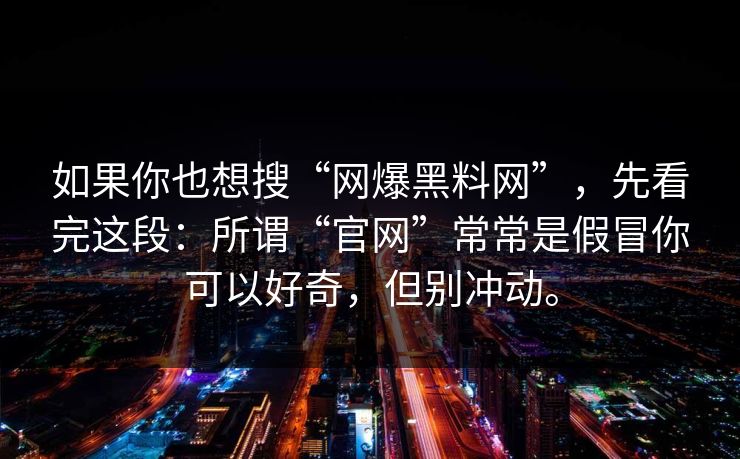 如果你也想搜“网爆黑料网”，先看完这段：所谓“官网”常常是假冒你可以好奇，但别冲动。