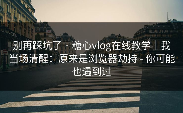别再踩坑了 · 糖心vlog在线教学｜我当场清醒：原来是浏览器劫持 - 你可能也遇到过