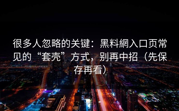 很多人忽略的关键：黑料網入口页常见的“套壳”方式，别再中招（先保存再看）