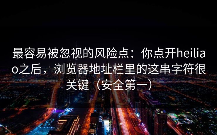 最容易被忽视的风险点：你点开heiliao之后，浏览器地址栏里的这串字符很关键（安全第一）