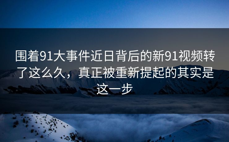 围着91大事件近日背后的新91视频转了这么久，真正被重新提起的其实是这一步